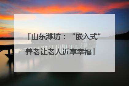 山东潍坊：“嵌入式”养老让老人近享幸福