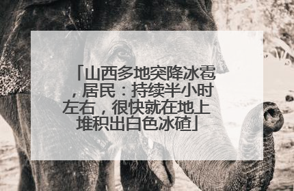 山西多地突降冰雹，居民：持续半小时左右，很快就在地上堆积出白色冰碴
