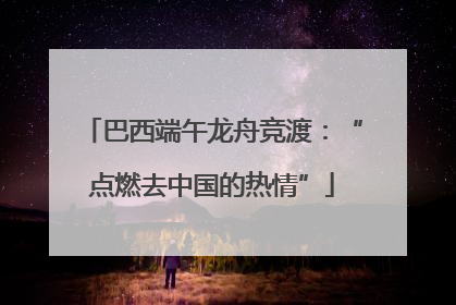巴西端午龙舟竞渡：“点燃去中国的热情”