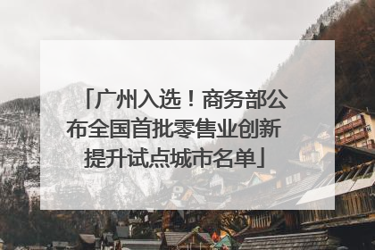 广州入选！商务部公布全国首批零售业创新提升试点城市名单