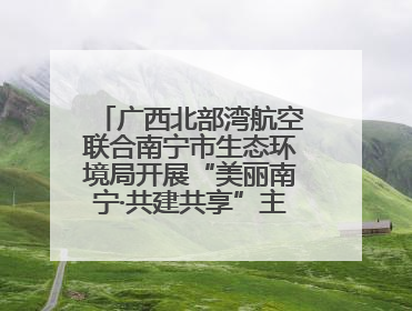 广西北部湾航空联合南宁市生态环境局开展“美丽南宁·共建共享”主题航班活动