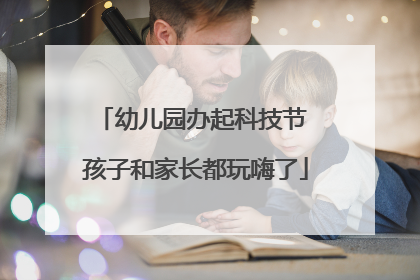 幼儿园办起科技节 孩子和家长都玩嗨了
