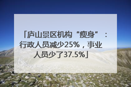 庐山景区机构“瘦身”：行政人员减少25%，事业人员少了37.5%