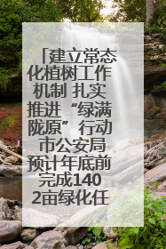 建立常态化植树工作机制 扎实推进“绿满陇原”行动 市公安局预计年底前完成1402亩绿化任务
