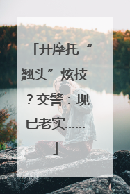 开摩托“翘头”炫技？交警：现已老实……