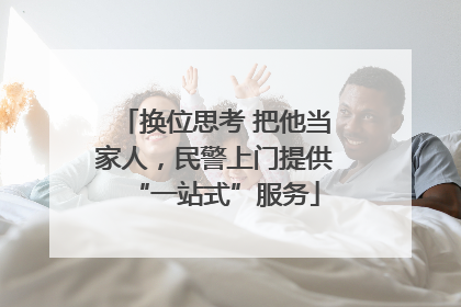 换位思考 把他当家人，民警上门提供“一站式”服务