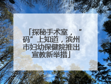 探秘手术室，“码”上知道，滨州市妇幼保健院推出宣教新举措