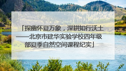 探幽怀夏万象，深耕知行沃土——北京市建华实验学校四年级部夏季自然空间课程纪实