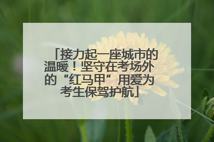 接力起一座城市的温暖！坚守在考场外的“红马甲”用爱为考生保驾护航