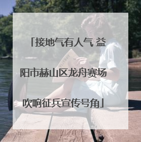 接地气有人气 益阳市赫山区龙舟赛场吹响征兵宣传号角