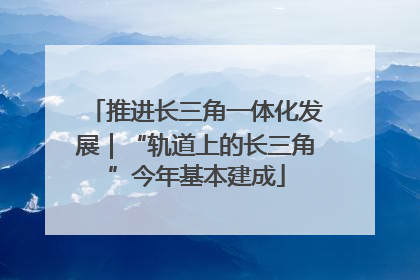 推进长三角一体化发展｜“轨道上的长三角”今年基本建成