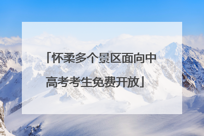 怀柔多个景区面向中高考考生免费开放