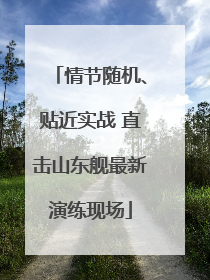 情节随机、贴近实战 直击山东舰最新演练现场