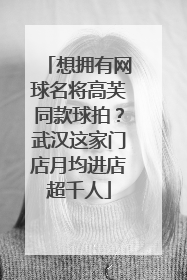 想拥有网球名将高芙同款球拍？武汉这家门店月均进店超千人