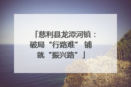 慈利县龙潭河镇：破局“行路难” 铺就“振兴路”