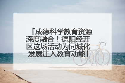 成德科学教育资源深度融合！德阳经开区这场活动为同城化发展注入教育动能