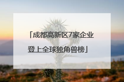 成都高新区7家企业登上全球独角兽榜