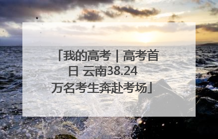 我的高考｜高考首日 云南38.24万名考生奔赴考场