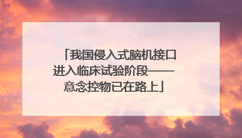 我国侵入式脑机接口进入临床试验阶段——意念控物已在路上