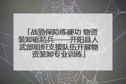 战勤保障练硬功 物资装卸砺精兵——开阳县人武部组织支援队伍开展物资装卸专业训练