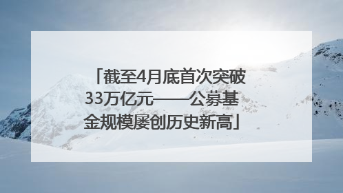 截至4月底首次突破33万亿元——公募基金规模屡创历史新高