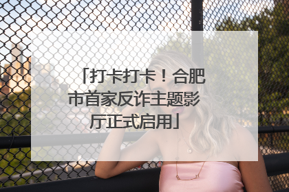 打卡打卡！合肥市首家反诈主题影厅正式启用