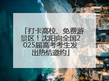 打卡高校、免费游景区！沈阳向全国2025届高考考生发出热情邀约