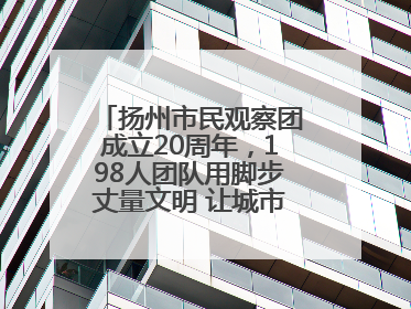 扬州市民观察团成立20周年，198人团队用脚步丈量文明 让城市更有温度