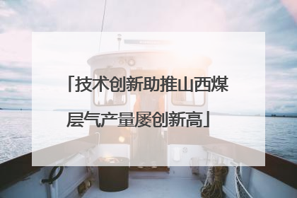 技术创新助推山西煤层气产量屡创新高