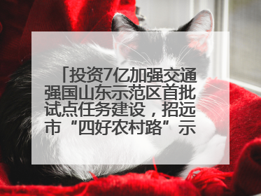 投资7亿加强交通强国山东示范区首批试点任务建设，招远市“四好农村路”示范环线为乡村振兴“开路”