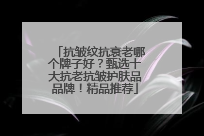 抗皱纹抗衰老哪个牌子好？甄选十大抗老抗皱护肤品品牌！精品推荐