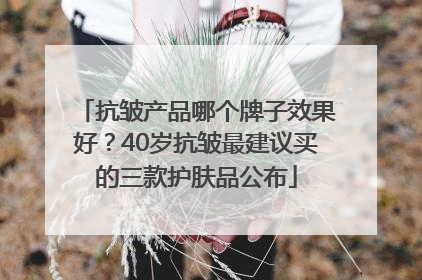 抗皱产品哪个牌子效果好？40岁抗皱最建议买的三款护肤品公布