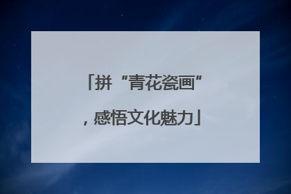 拼“青花瓷画”，感悟文化魅力