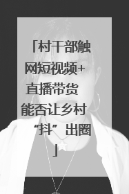 村干部触网短视频+直播带货 能否让乡村“抖”出圈