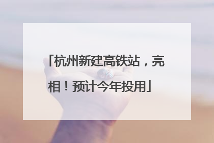 杭州新建高铁站，亮相！预计今年投用