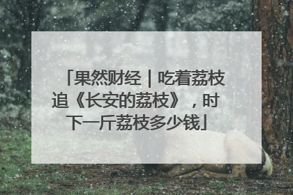 果然财经｜吃着荔枝追《长安的荔枝》，时下一斤荔枝多少钱