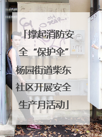 撑起消防安全“保护伞”杨园街道柴东社区开展安全生产月活动