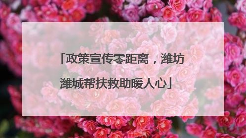 政策宣传零距离，潍坊潍城帮扶救助暖人心