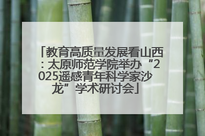 教育高质量发展看山西：太原师范学院举办“2025遥感青年科学家沙龙”学术研讨会