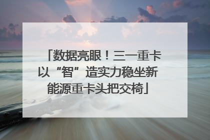 数据亮眼！三一重卡以“智”造实力稳坐新能源重卡头把交椅