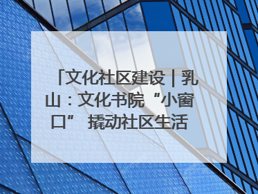 文化社区建设｜乳山：文化书院“小窗口” 撬动社区生活“大幸福”