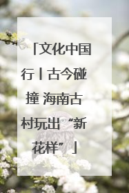 文化中国行丨古今碰撞 海南古村玩出“新花样”