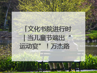 文化书院进行时｜当儿童节端出“运动宴”！万杰路社区“玩”出亲子新花样