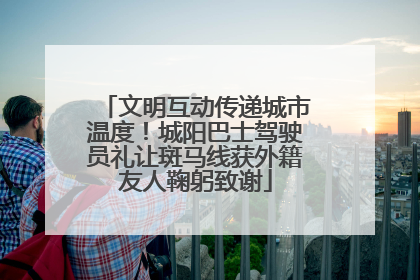 文明互动传递城市温度！城阳巴士驾驶员礼让斑马线获外籍友人鞠躬致谢