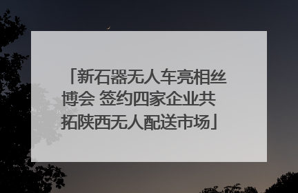 新石器无人车亮相丝博会 签约四家企业共拓陕西无人配送市场