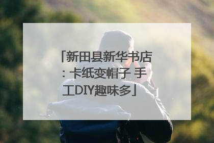 新田县新华书店：卡纸变帽子 手工DIY趣味多