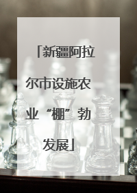 新疆阿拉尔市设施农业“棚”勃发展