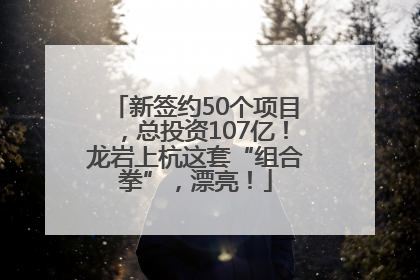 新签约50个项目，总投资107亿！龙岩上杭这套“组合拳”，漂亮！
