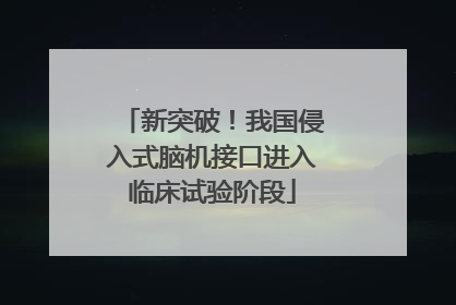 新突破！我国侵入式脑机接口进入临床试验阶段