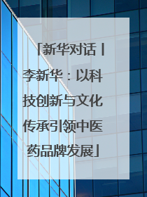 新华对话丨李新华：以科技创新与文化传承引领中医药品牌发展